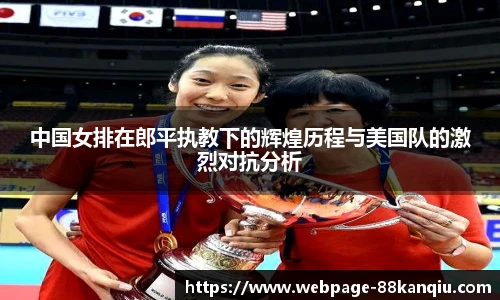 中国女排在郎平执教下的辉煌历程与美国队的激烈对抗分析