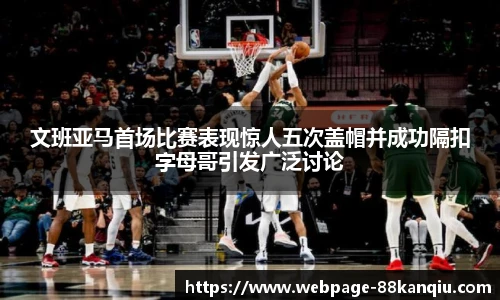 文班亚马首场比赛表现惊人五次盖帽并成功隔扣字母哥引发广泛讨论