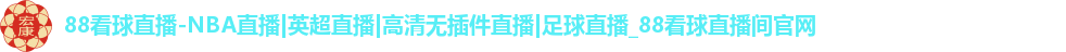 88看球直播-NBA直播|英超直播|高清无插件直播|足球直播_88看球直播间官网